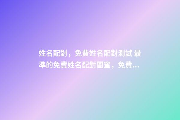 姓名配對，免費姓名配對測試 最準的免費姓名配對閨蜜，免費姓名緣分配對-第1張-觀點-玄機派